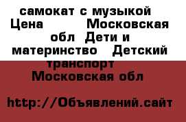 самокат с музыкой › Цена ­ 900 - Московская обл. Дети и материнство » Детский транспорт   . Московская обл.